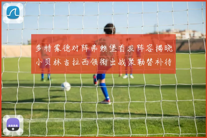 多特蒙德对阵弗赖堡首发阵容揭晓小贝林吉拉西领衔出战聚勒替补待命