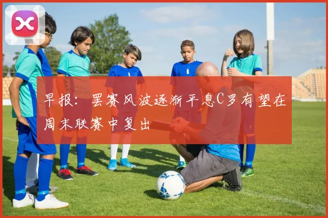 早报：罢赛风波逐渐平息C罗有望在周末联赛中复出