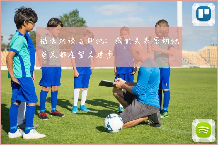 福法纳谈古斯托：我们关系密切他每天都在努力进步