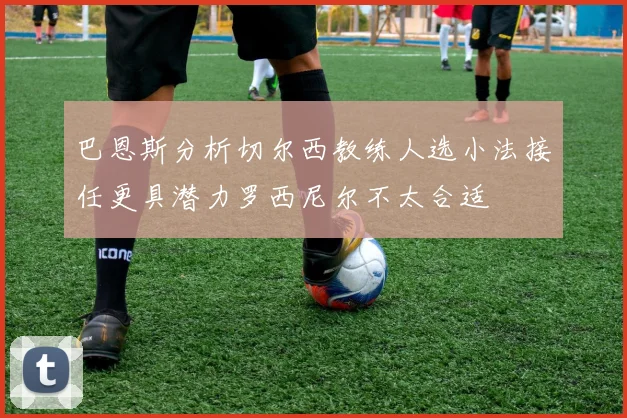 巴恩斯分析切尔西教练人选小法接任更具潜力罗西尼尔不太合适