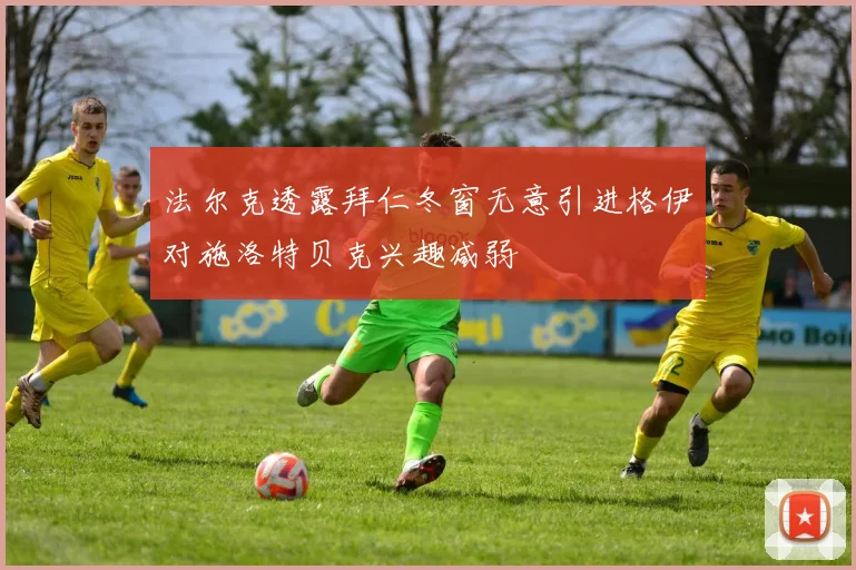 法尔克透露拜仁冬窗无意引进格伊对施洛特贝克兴趣减弱