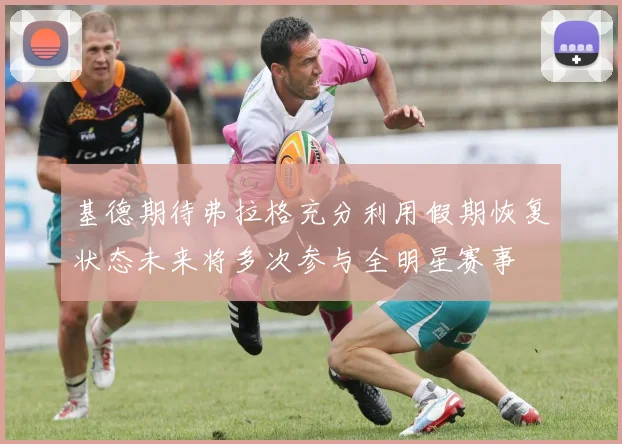 基德期待弗拉格充分利用假期恢复状态未来将多次参与全明星赛事