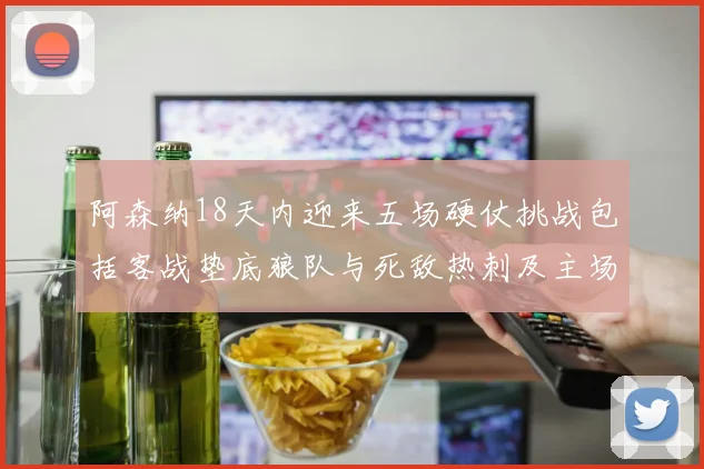 阿森纳18天内迎来五场硬仗挑战包括客战垫底狼队与死敌热刺及主场对阵车子