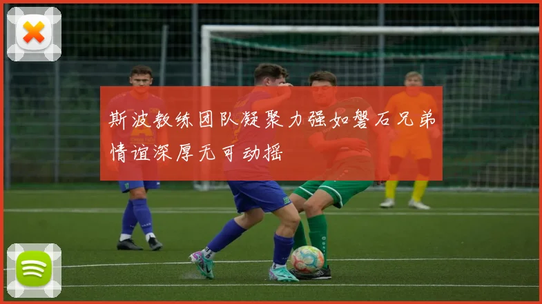 斯波教练团队凝聚力强如磐石兄弟情谊深厚无可动摇