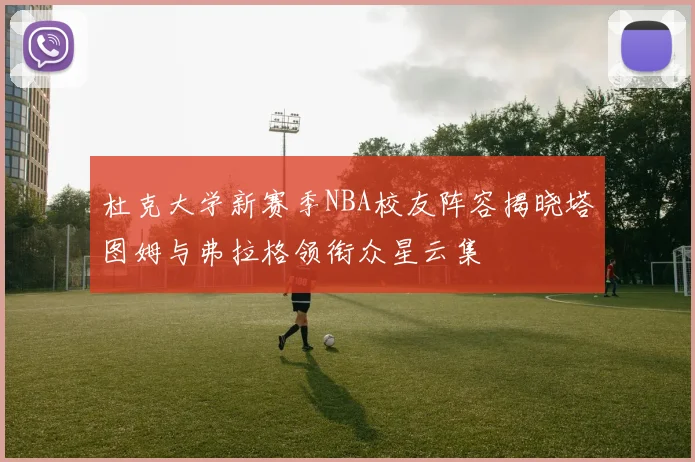 杜克大学新赛季NBA校友阵容揭晓塔图姆与弗拉格领衔众星云集