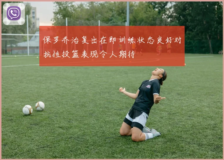 保罗乔治复出在即训练状态良好对抗性投篮表现令人期待