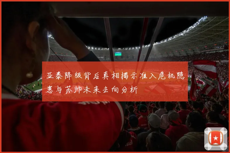 亚泰降级背后真相揭示准入危机隐患与苏帅未来去向分析