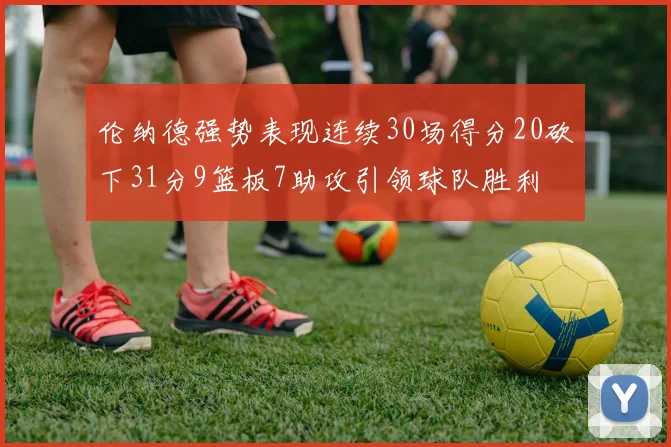 伦纳德强势表现连续30场得分20砍下31分9篮板7助攻引领球队胜利
