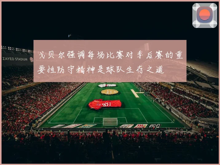 戈贝尔强调每场比赛对季后赛的重要性防守精神是球队生存之道