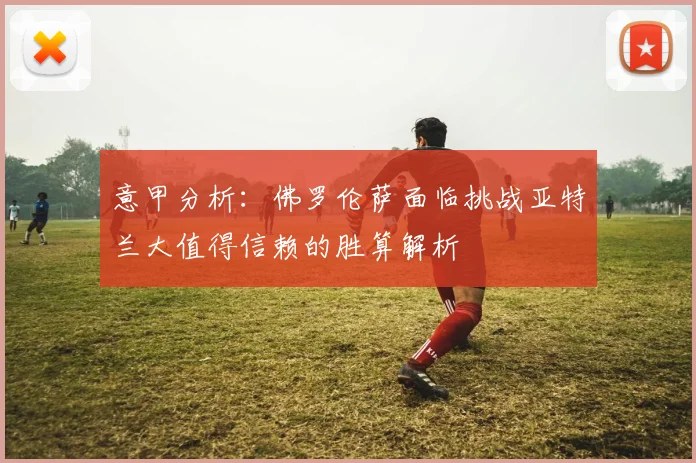 意甲分析：佛罗伦萨面临挑战亚特兰大值得信赖的胜算解析